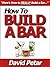 How to Build a Bar That Lasts & Do It Right So It Doesn’t Fall Apart: Learn How You Can Build a Perfect Dream Bar for Your Basement or Home & Entertain ... Family, Friends & Guests With Style & Class