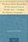 The Seven Great Monarchies Of The Ancient Eastern World, Vol 1: Chaldaea The History, Geography, And Antiquities Of Chaldaea, Assyria, Babylon, Media, ... Empire; With Maps and Illustrations. Book cover for The Seven Great Monarchies Of The Ancient Eastern World, Vol 1: Chaldaea The History, Geography, And Antiquities Of Chaldaea, Assyria, Babylon, Media, ... Empire; With Maps and Illustrations.