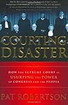 Courting Disaster: How the Supreme Court is Usurping the Power of Congress and the People Courting Disaster: How the Supreme Court is Usurping the Power of Congress and the People