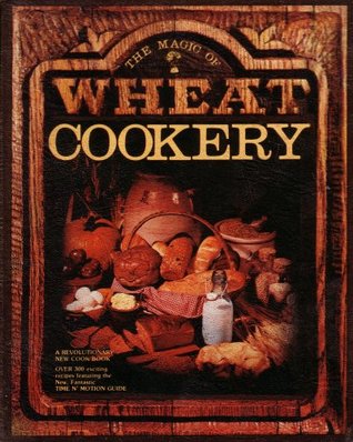 The Magic of Wheat Cookery: A Revolutionary New Cookbook: Over 300 Exciting Recipes Featuring the New Fantastic Time N' Motion Guide (Hardcover)