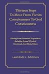 Thirteen Steps To Move From Victim Consciousness To God Consciousness: Healing Traumatic Experiences, Including Sexual, Physical, Emotional, And Mental Abuse