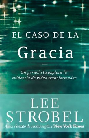 El caso de la gracia: Un periodista explora las evidencias de unas vidas transformadas