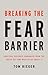 Breaking the Fear Barrier: How Fear Destroys Companies from the Inside Out, and What to Do About It