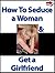 How To Seduce a Woman and Get a Girlfriend (The Attracting and Dating Women Series Book 2)