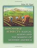 Impossible Subjects: Illegal Aliens and the Making of Modern America