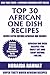 Top 30 African One Dish Recipes: Latest Collection Of Delicious, Mouth-Watering and Guaranteed To Be The Best And Most Popular African One Dish Recipes You Must Eat And Enjoy Before You Die
