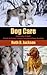 Dog Care: From Puppy To Adult - A Guide On Caring, Training, Feeding And Home Breeding