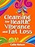 Cleansing for Health, Vibrance and Fat Loss