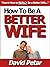 How to Be a Good Wife to Your Husband or Your Partner & Strengthen Your Bond While Deepening Your Love: Learn How You Can Be a Better Wife Quickly & Easily & Be the Spouse They Really Want You to Be