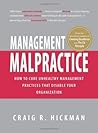 Management Malpractice: How to Cure Unhealthy Management Practices That Disable Your Organization