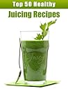 The Top 50 Juicing Recipes - Healthy & Delicious: For Weight Loss, Anti-cancer, Detox, Vitality and Lots More! (Recipe Top 50's Book 17)
