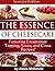 The Essence of Cheesecake: Featuring Special Topping, Sauce, and Crust Recipes!