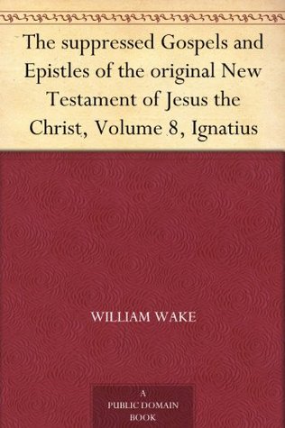 The suppressed Gospels and Epistles of the original New Testament of Jesus the Christ, Volume 8, Ignatius (Kindle Edition)