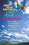Keep Your Paycheck, Live Your Passion: How To Fulfill Your Dream Without Having To Quit Your Day Job