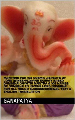 MANTRAS FOR 108 COSMIC ASPECTS OF LORD GANESHA,DIVINE ENERGY BASED GANESHA GAYATRI MANTRA & 108 NAMES OF GANESHA TO INVOKE LORD GANESHA FOR ALL ROUND SUCCESS;ORIGINAL TEXT & ENGLISH TRANSLATION (Kindle Edition)