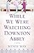While We Were Watching Downton Abbey by Wendy  Wax