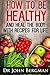 How to Be Healthy and Heal the Body With Recipes For LIFE