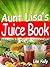 25 Easy Juicer Recipes - Aunt Lisa's Juice Book by Lisa Kelly