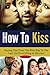 How To Kiss: Kissing Tips From The First Kiss To The Last, And Everything In-Between (dating advice for men, dating advice for women, kissing, dating advice Book 1)