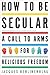 How to Be Secular: A Call to Arms for Religious Freedom