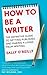 How To Be A Writer: The definitive guide to getting published and making a living from writing