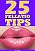 25 Fellatio Tips: The Basics on How to Give Addictive Blow Jobs Using Unique Oral Sex Techniques