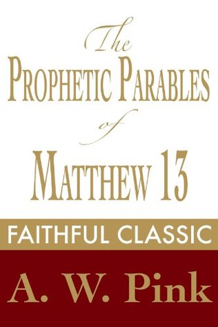 The Prophetic Parables of Matthew 13 (Arthur Pink Collection)