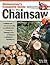 Homeowner's Complete Guide to the Chainsaw: A Chainsaw Pro Shows You How to Safely and Confidently Handle Everything from Trimming Branches and Felling Trees to Splitting and Stacking Wood