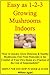 Easy as 1-2-3 Growing Mushrooms Indoors "How to Quickly Grow Delicious & Healthy Mushrooms Free From Pesticides in the Comfort of Your Own Home at a Fraction of the Cost of Supermarkets!"