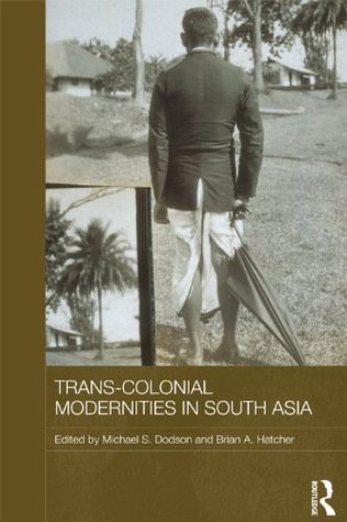 Trans-Colonial Modernities in South Asia (Routledge Studies in the Modern History of Asia Book 74)