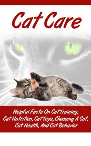 Cat Care - Helpful Facts on Cat Training, Cat Nutrition, Cat Toys, Choosing a Cat, Cat Health and Cat Behavior (Kindle Edition)