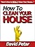 How to Clean Your House The Quick & Easily Way & Keep It Organized So It Doesn’t Get Dirty Again: Learn How You Can Clean Your House Inside & Out The Right Way So It Stays Neat, Tidy & Clutter Free
