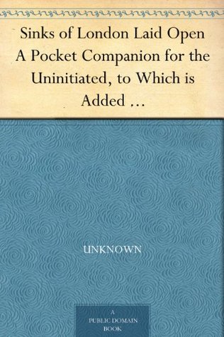 Sinks of London Laid Open A Pocket Companion for the Uninitiated, to Which is Added a Modern Flash Dictionary Containing all the Cant Words, Slang Terms, ... a List of the Sixty Orders of Prime Coves (Kindle Edition)