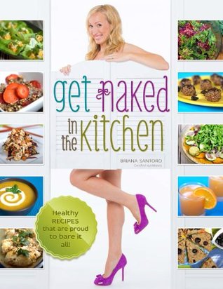 Get Naked in the Kitchen: Healthy Recipes That Are Proud to Bare It All (Kindle Edition)