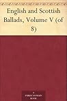 English and Scottish Ballads, Volume V (of 8) English and Scottish Ballads, Volume V (of 8)
