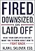 Fired, Downsized, or Laid Off: What Your Employer Doesn't Want You to Know About How to Fight Back