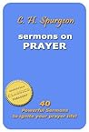 C H Spurgeon - Sermons on Prayer: 40 Powerful Sermons to Ignite Your Prayer Life! C H Spurgeon - Sermons on Prayer: 40 Powerful Sermons to Ignite Your Prayer Life!