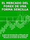 EL MERCADO DEL FOREX DE UNA FORMA SENCILLA - La guía de introducción al Mercado del Forex y de estrategias de trading más eficaces en el sector de las divisas (Spanish Edition)