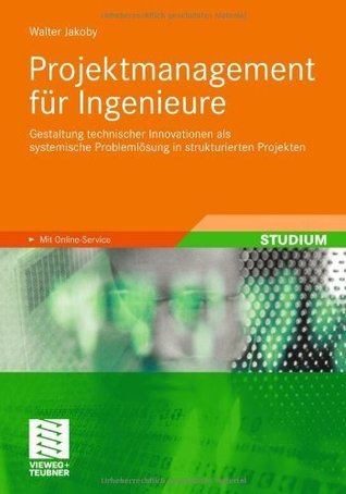 Projektmanagement für Ingenieure: Gestaltung technischer Innovationen als systemische Problemlösung in strukturierten Projekten (German Edition)
