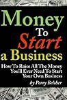 Money To Start a Business - How To Raise All The Money You'll Ever Need To Start Your Own Business Money To Start a Business - How To Raise All The Money You'll Ever Need To Start Your Own Business