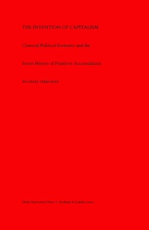 The Invention of Capitalism: Classical Political Economy and the Secret History of Primitive Accumulation