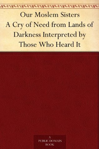 Our Moslem Sisters A Cry of Need from Lands of Darkness Interpreted by Those Who Heard It (Kindle Edition)