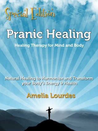 Pranic Healing: Healing Therapy for Mind and Body. Natural Healing to Harmonize and Transform your Body’s Energy & Health - Special Edition