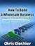 How To Build A Real Estate Wholesaling Business by Chris Clothier