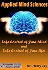 Applied Mind Sciences: Take Control of Your Mind and Take Control of Your Life!