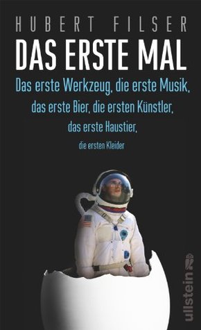 Das erste Mal: Das erste Werkzeug, die erste Musik, das erste Bier, die ersten Künstler, das erste Haustier, die ersten Kleider (German Edition)