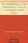 The Circassian Slave, or, the Sultan's favorite : a story of Constantinople and the Caucasus