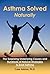 Asthma Solved Naturally: The Surprising Underlying Causes and Hundreds of Natural Strategies to Beat Asthma