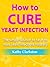 How to Cure Yeast Infection - The simple solution to have no more yeast infections naturally