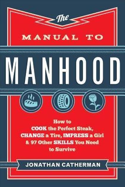 The Manual to Manhood: How to Cook the Perfect Steak, Change a Tire, Impress a Girl & 97 Other Skills You Need to Survive
